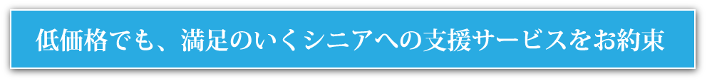 低価格でも、満足のいくシニアへの支援サービスをお約束